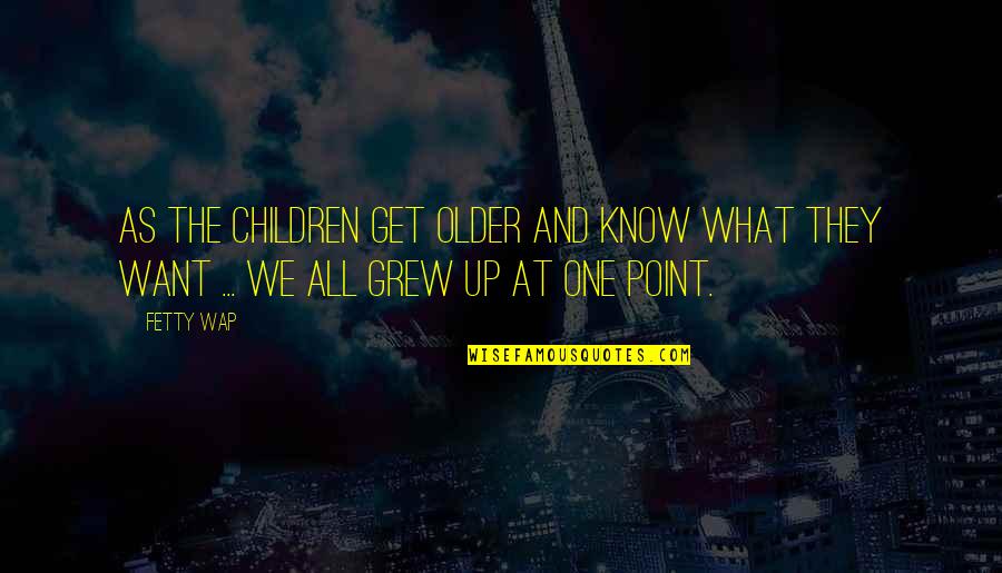 What Children Want Quotes By Fetty Wap: As the children get older and know what