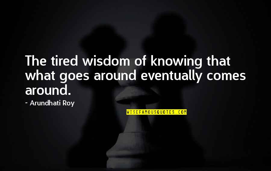 What Comes Around Goes Around Quotes By Arundhati Roy: The tired wisdom of knowing that what goes