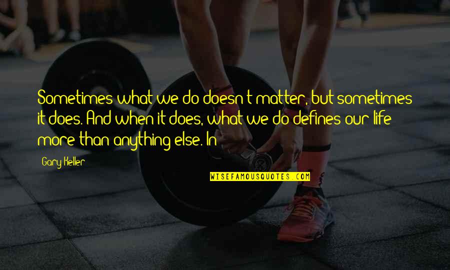 What Defines Life Quotes By Gary Keller: Sometimes what we do doesn't matter, but sometimes