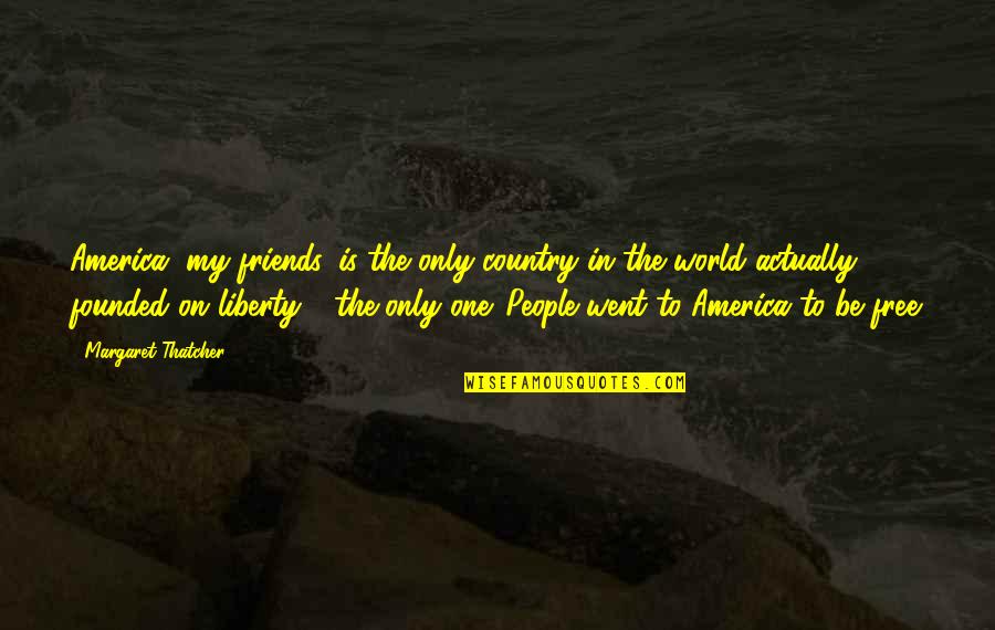 What Del Boy Quotes By Margaret Thatcher: America, my friends, is the only country in What Del Boy Quotes By Margaret Thatcher: America, my friends, is the only country in