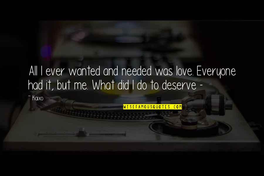 What Did I Do To Deserve This Love Quotes By Kaixo: All I ever wanted and needed was love.