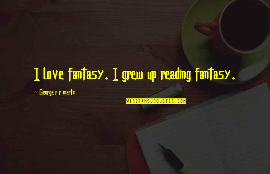 What Did Sheila Do To Eva Smith Quotes By George R R Martin: I love fantasy. I grew up reading fantasy. What Did Sheila Do To Eva Smith Quotes By George R R Martin: I love fantasy. I grew up reading fantasy.