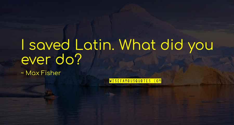 What Did You Do Quotes By Max Fisher: I saved Latin. What did you ever do?