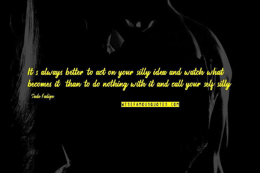 What Do You Do With An Idea Quotes By Sade Fadipe: It's always better to act on your silly What Do You Do With An Idea Quotes By Sade Fadipe: It's always better to act on your silly