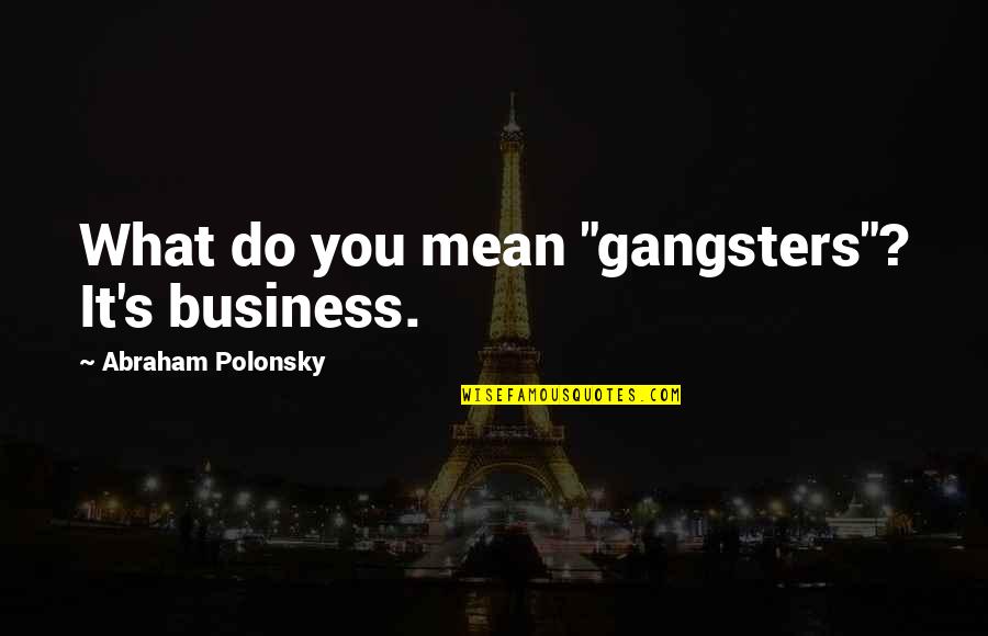 What Do You Mean Quotes By Abraham Polonsky: What do you mean "gangsters"? It's business. What Do You Mean Quotes By Abraham Polonsky: What do you mean "gangsters"? It's business.