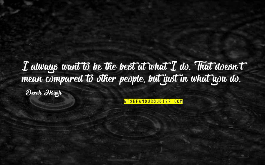 What Do You Mean Quotes By Derek Hough: I always want to be the best at What Do You Mean Quotes By Derek Hough: I always want to be the best at
