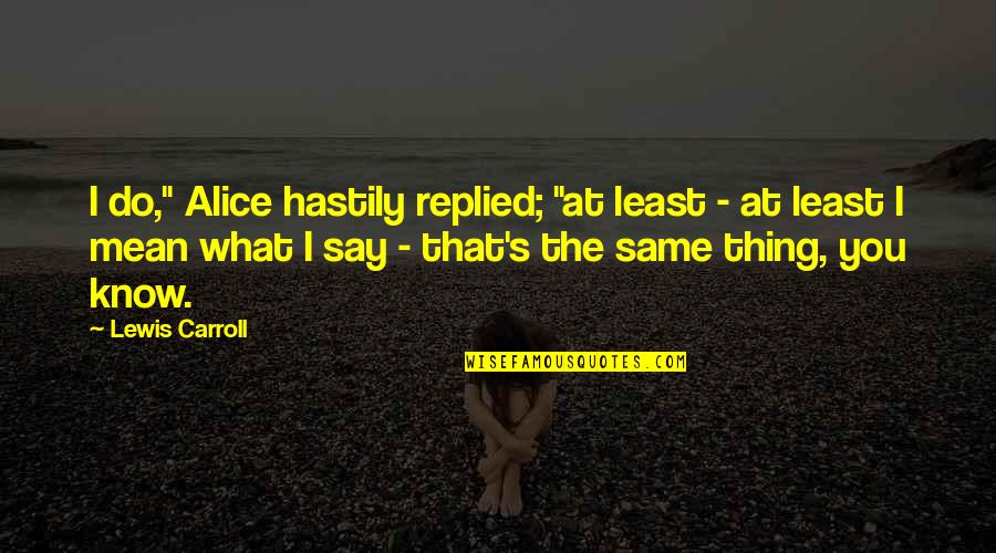 What Do You Mean Quotes By Lewis Carroll: I do," Alice hastily replied; "at least - What Do You Mean Quotes By Lewis Carroll: I do," Alice hastily replied; "at least -