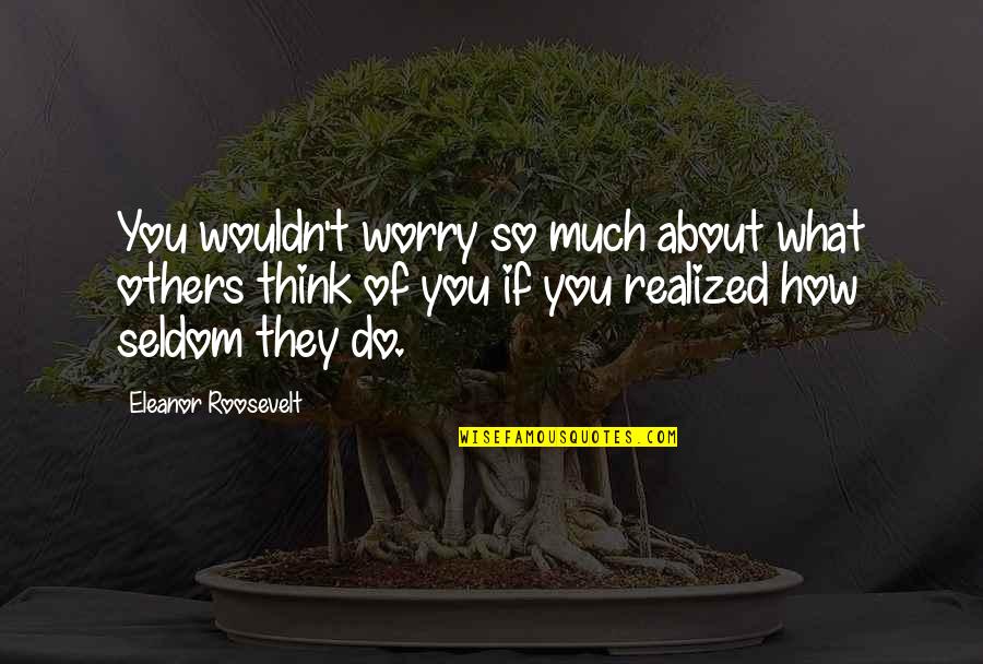 What Do You Think About Quotes By Eleanor Roosevelt: You wouldn't worry so much about what others