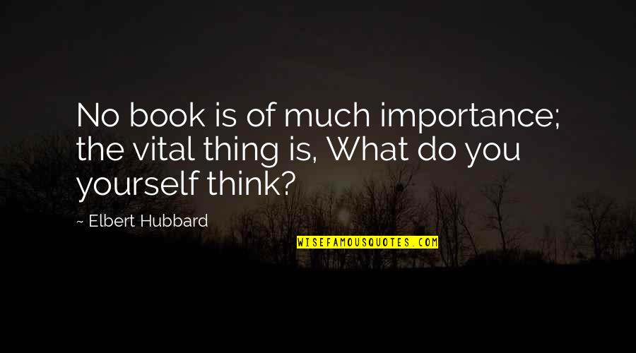 What Do You Think Of Yourself Quotes By Elbert Hubbard: No book is of much importance; the vital