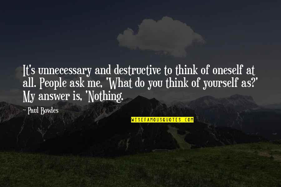 What Do You Think Of Yourself Quotes By Paul Bowles: It's unnecessary and destructive to think of oneself