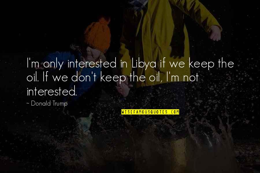 What Do You Want To Be Remembered For Quotes By Donald Trump: I'm only interested in Libya if we keep