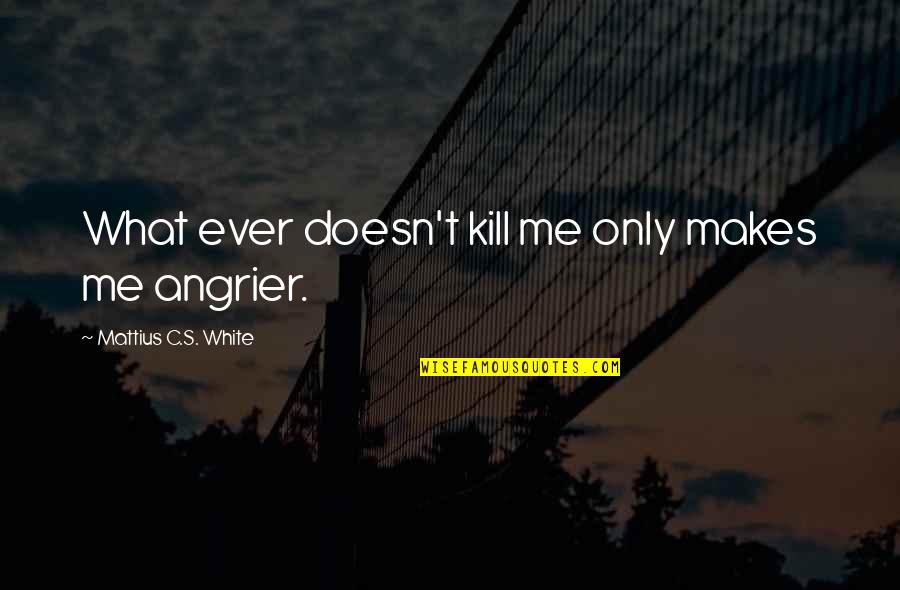 What Doesn't Kill Us Quotes By Mattius C.S. White: What ever doesn't kill me only makes me What Doesn't Kill Us Quotes By Mattius C.S. White: What ever doesn't kill me only makes me