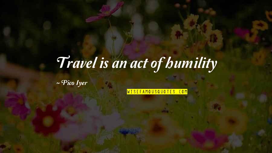 What Drives A Person Quotes By Pico Iyer: Travel is an act of humility