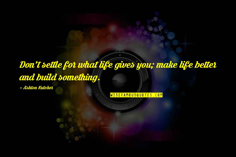 What Gives Life Quotes By Ashton Kutcher: Don't settle for what life gives you; make