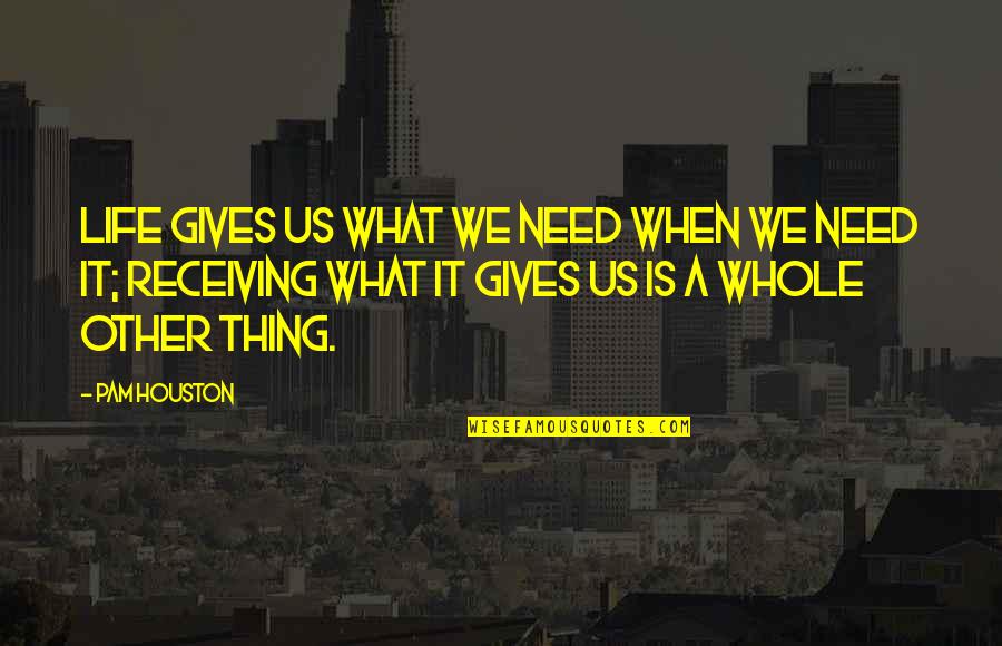 What Gives Life Quotes By Pam Houston: Life gives us what we need when we