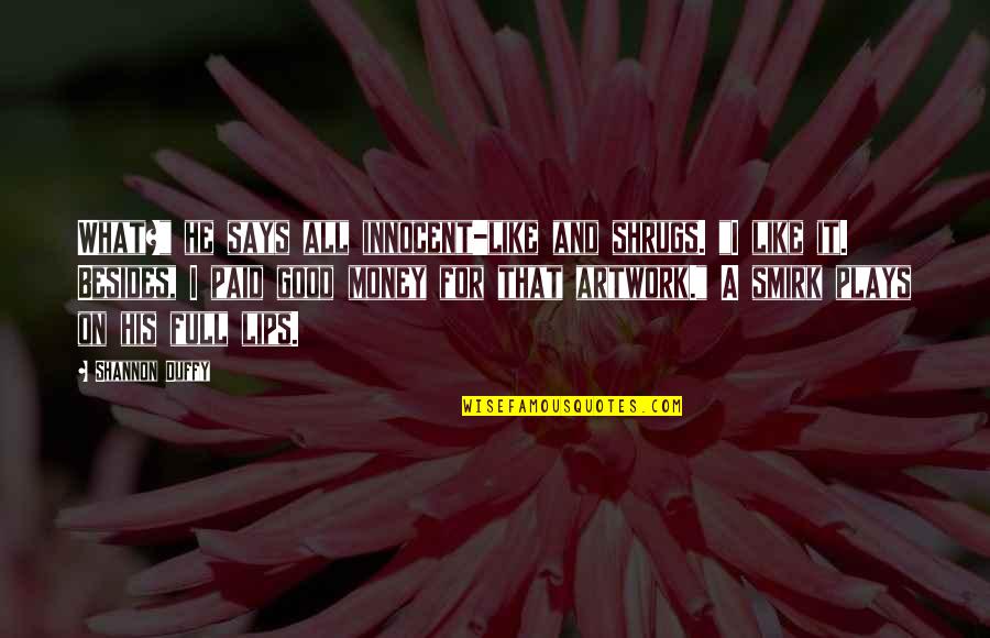 What Good Is Money Quotes By Shannon Duffy: What?" he says all innocent-like and shrugs. "I What Good Is Money Quotes By Shannon Duffy: What?" he says all innocent-like and shrugs. "I