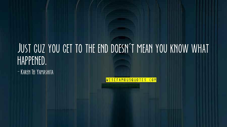 What Happened Quotes By Karen Tei Yamashita: Just cuz you get to the end doesn't