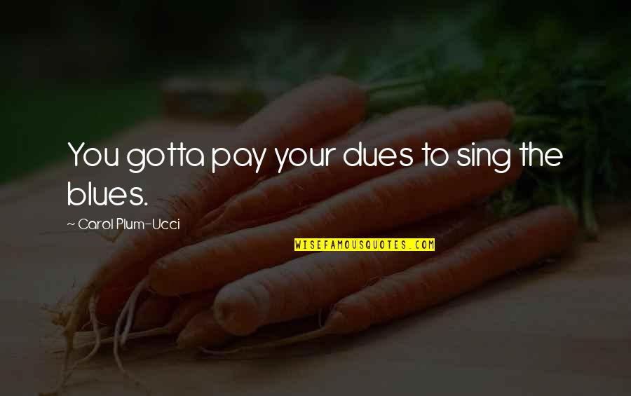 What Happened To You Quotes By Carol Plum-Ucci: You gotta pay your dues to sing the What Happened To You Quotes By Carol Plum-Ucci: You gotta pay your dues to sing the