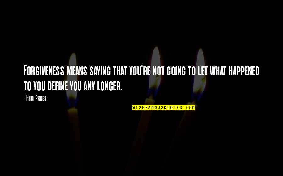 What Happened To You Quotes By Heidi Priebe: Forgiveness means saying that you're not going to What Happened To You Quotes By Heidi Priebe: Forgiveness means saying that you're not going to