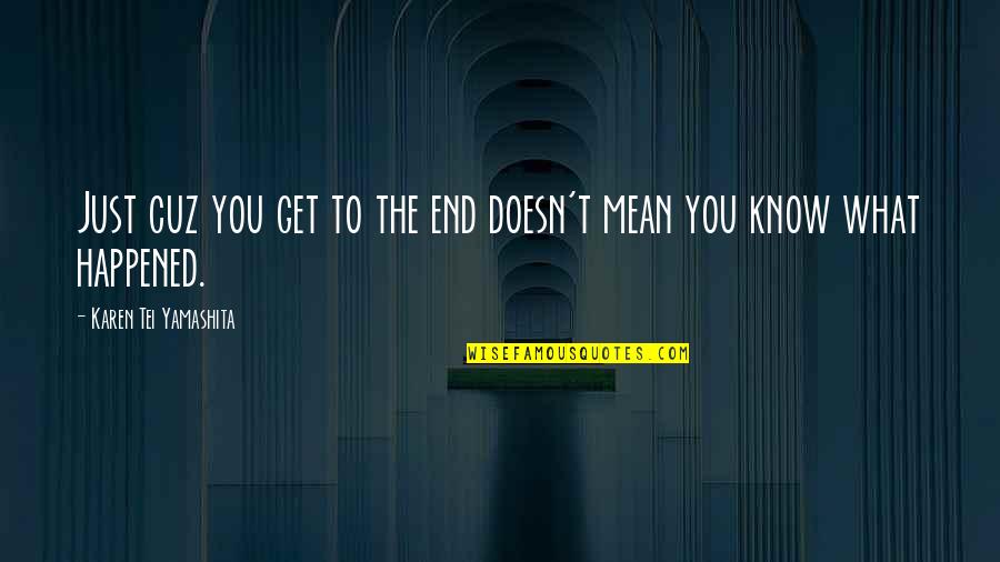 What Happened To You Quotes By Karen Tei Yamashita: Just cuz you get to the end doesn't What Happened To You Quotes By Karen Tei Yamashita: Just cuz you get to the end doesn't