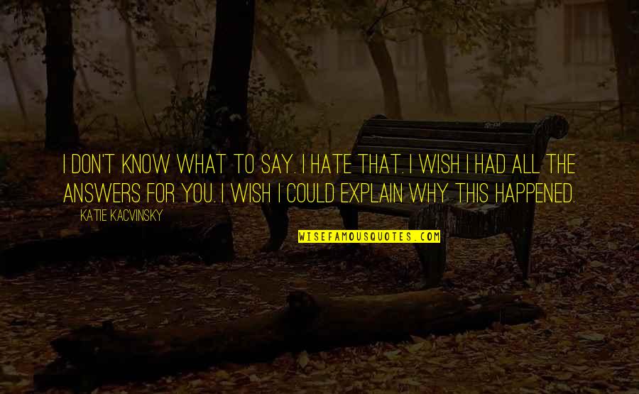 What Happened To You Quotes By Katie Kacvinsky: I don't know what to say. I hate What Happened To You Quotes By Katie Kacvinsky: I don't know what to say. I hate