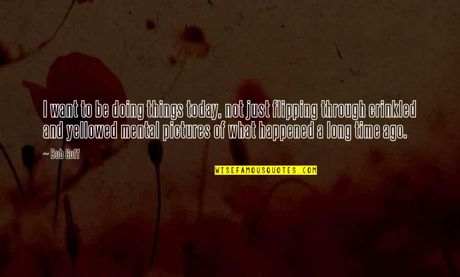 What Happened Today Quotes By Bob Goff: I want to be doing things today, not What Happened Today Quotes By Bob Goff: I want to be doing things today, not