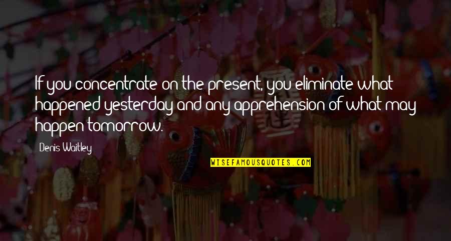 What Happened Yesterday Quotes By Denis Waitley: If you concentrate on the present, you eliminate