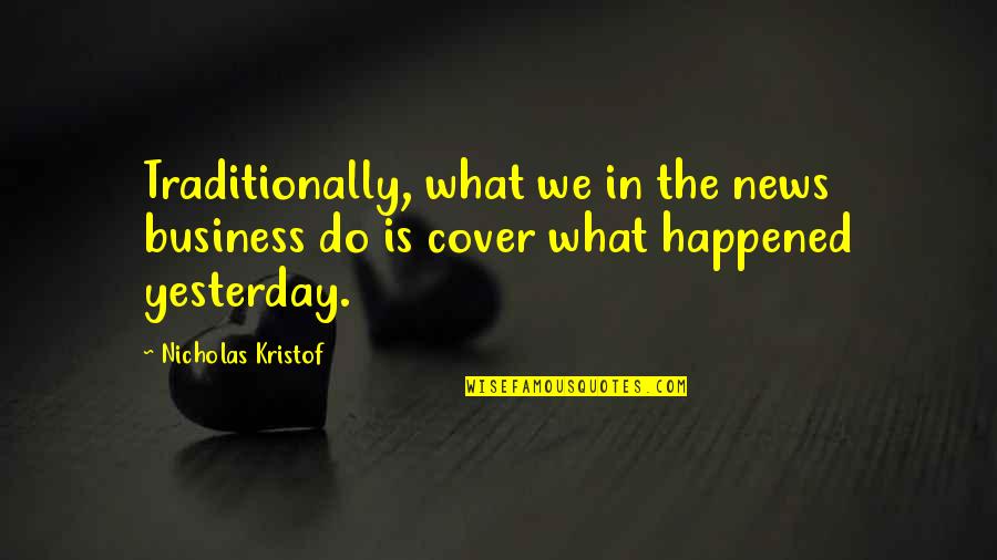 What Happened Yesterday Quotes By Nicholas Kristof: Traditionally, what we in the news business do