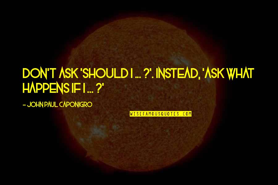 What Happens If Quotes By John Paul Caponigro: Don't ask 'Should I ... ?'. Instead, 'Ask