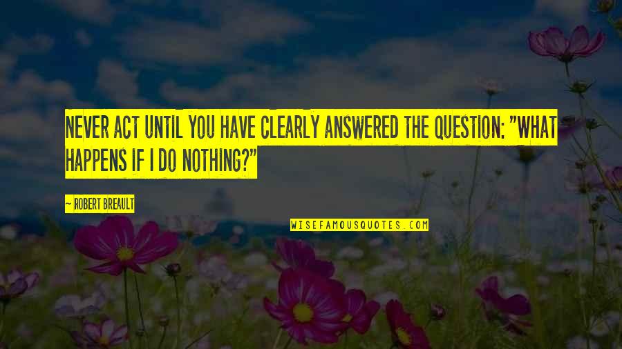 What Happens If Quotes By Robert Breault: Never act until you have clearly answered the