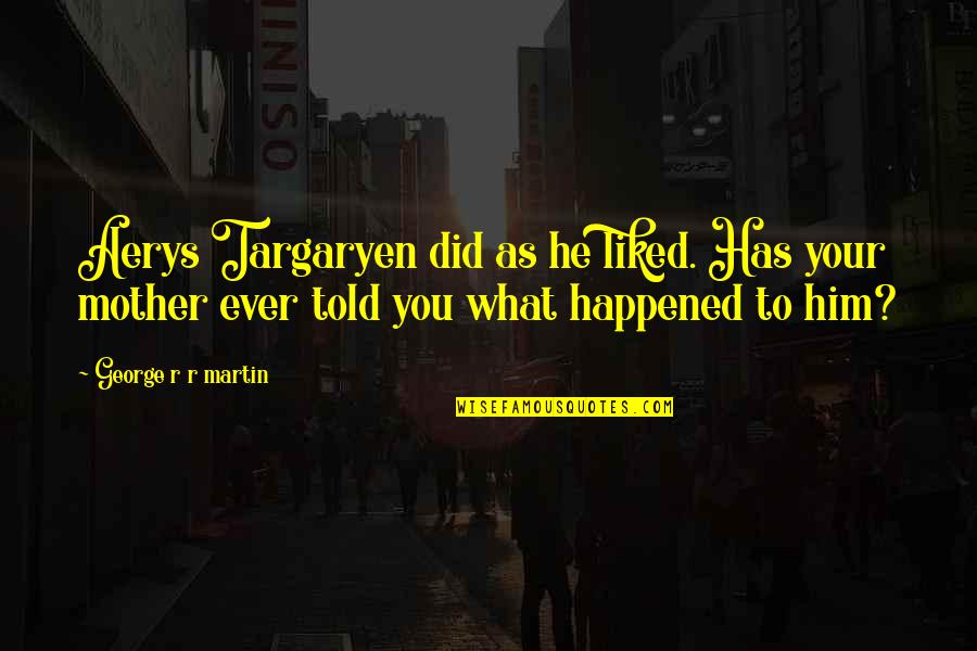 What Has Happened To You Quotes By George R R Martin: Aerys Targaryen did as he liked. Has your What Has Happened To You Quotes By George R R Martin: Aerys Targaryen did as he liked. Has your