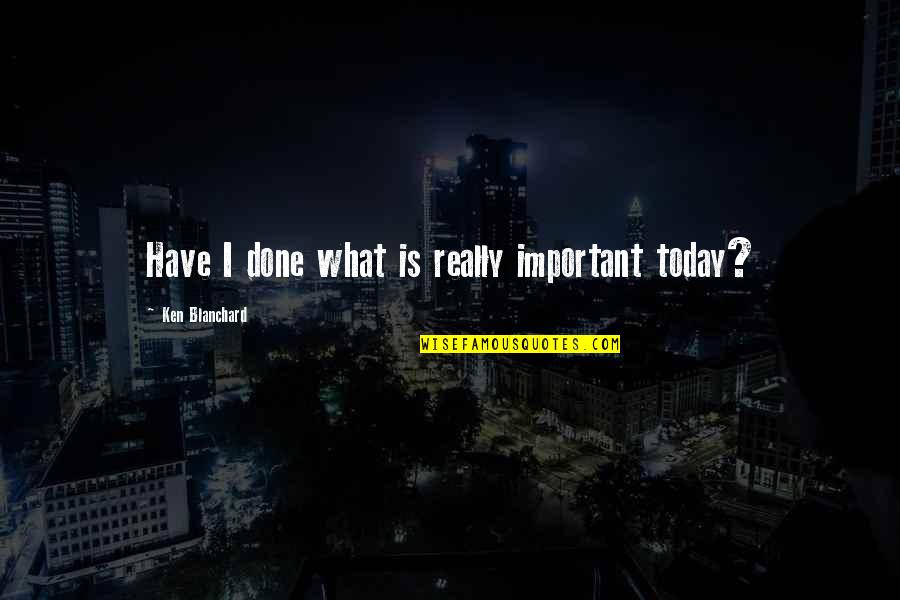 What Have You Done Today Quotes By Ken Blanchard: Have I done what is really important today?