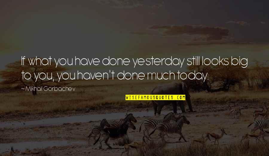 What Have You Done Today Quotes By Mikhail Gorbachev: If what you have done yesterday still looks