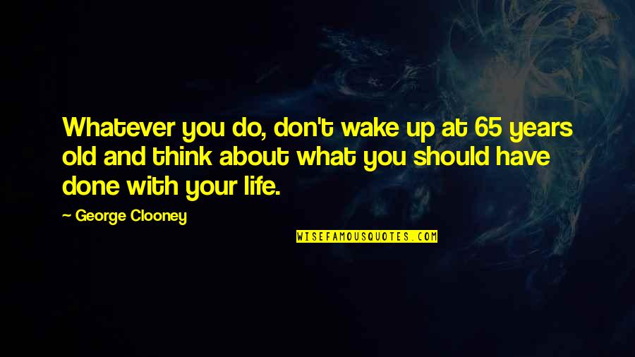 What Have You Done With Your Life Quotes By George Clooney: Whatever you do, don't wake up at 65