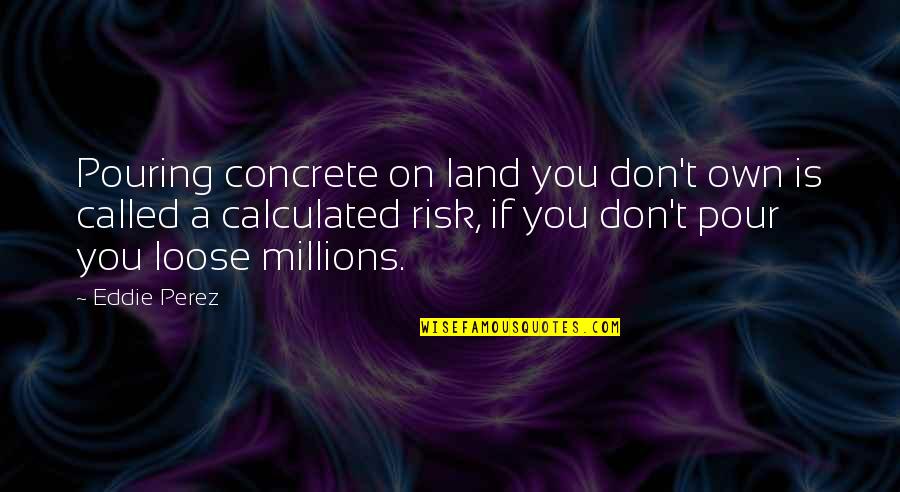 What History Teaches Us Quotes By Eddie Perez: Pouring concrete on land you don't own is