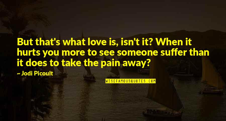 What Hurts You Quotes By Jodi Picoult: But that's what love is, isn't it? When