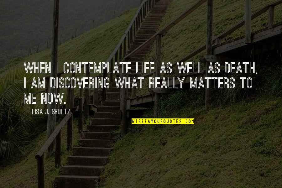 What I Am Now Quotes By Lisa J. Shultz: When I contemplate life as well as death,