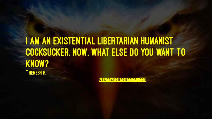 What I Am Now Quotes By Remesh R.: I am an existential libertarian humanist cocksucker. Now, What I Am Now Quotes By Remesh R.: I am an existential libertarian humanist cocksucker. Now,