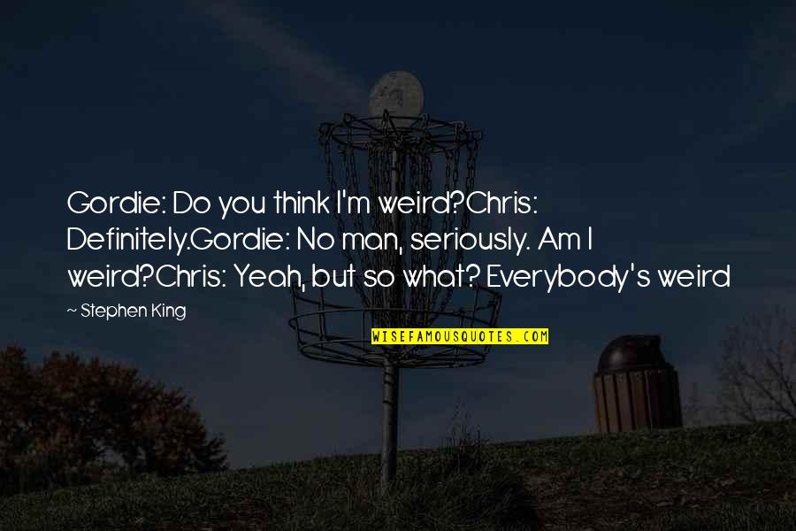 What I Am Quotes By Stephen King: Gordie: Do you think I'm weird?Chris: Definitely.Gordie: No