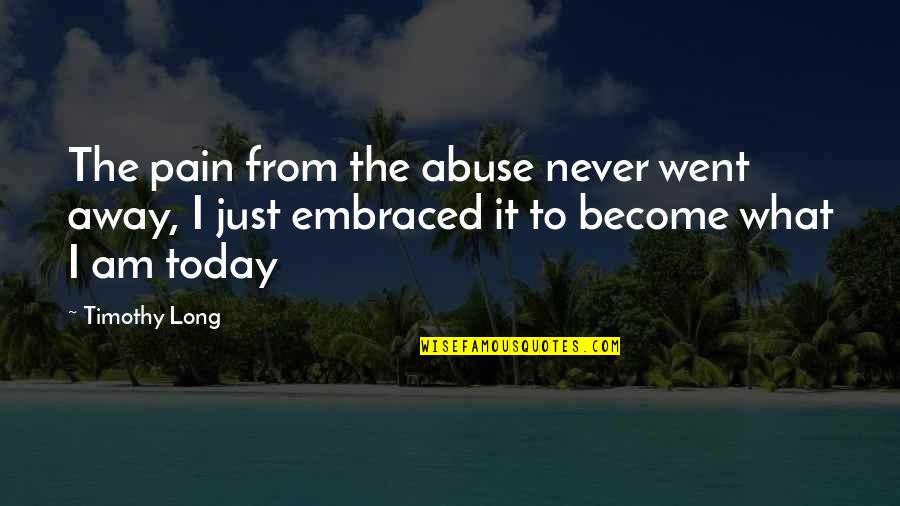 What I Am Today Quotes By Timothy Long: The pain from the abuse never went away, What I Am Today Quotes By Timothy Long: The pain from the abuse never went away,