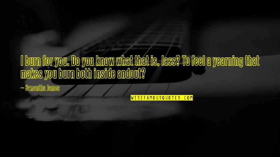 What I Feel Inside Quotes By Samantha James: I burn for you. Do you know what What I Feel Inside Quotes By Samantha James: I burn for you. Do you know what