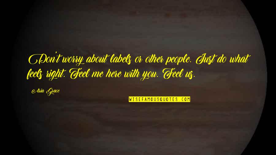 What I Feel Right Now Quotes By Aria Grace: Don't worry about labels or other people. Just What I Feel Right Now Quotes By Aria Grace: Don't worry about labels or other people. Just