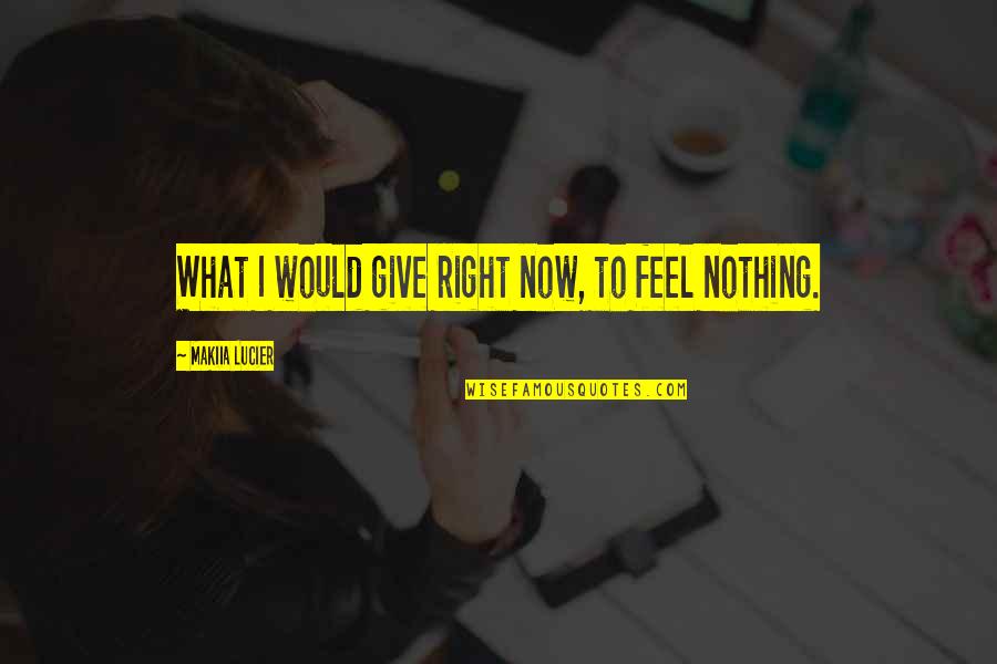 What I Feel Right Now Quotes By Makiia Lucier: What I would give right now, to feel What I Feel Right Now Quotes By Makiia Lucier: What I would give right now, to feel