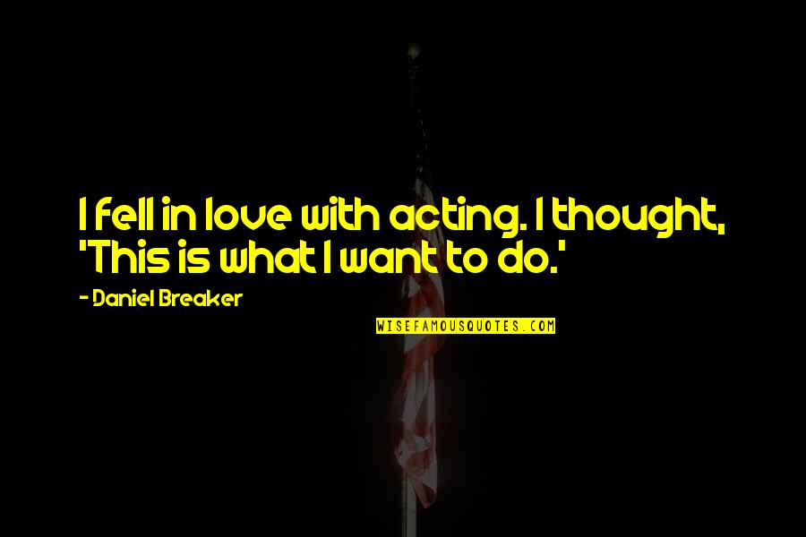 What I Want Love Quotes By Daniel Breaker: I fell in love with acting. I thought,