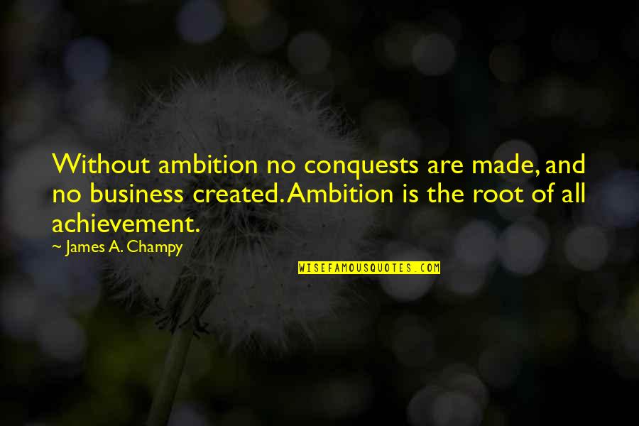 What I Was Doing While You Were Breeding Quotes By James A. Champy: Without ambition no conquests are made, and no What I Was Doing While You Were Breeding Quotes By James A. Champy: Without ambition no conquests are made, and no