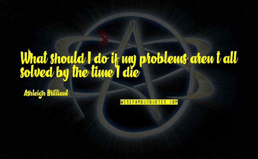 What If I Die Quotes By Ashleigh Brilliant: What should I do if my problems aren't