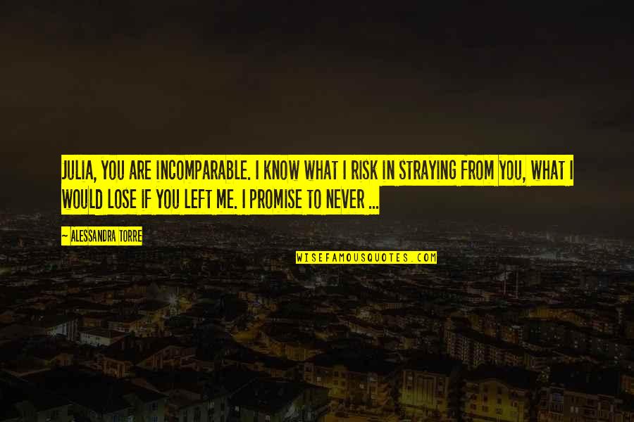 What If I Lose You Quotes By Alessandra Torre: Julia, you are incomparable. I know what I