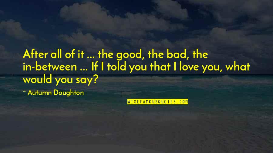 What If I Love You Quotes By Autumn Doughton: After all of it ... the good, the What If I Love You Quotes By Autumn Doughton: After all of it ... the good, the