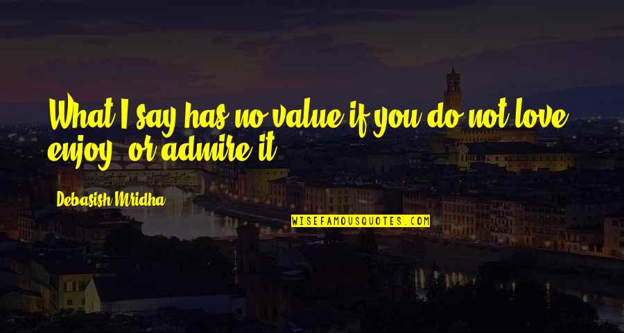 What If I Love You Quotes By Debasish Mridha: What I say has no value if you What If I Love You Quotes By Debasish Mridha: What I say has no value if you