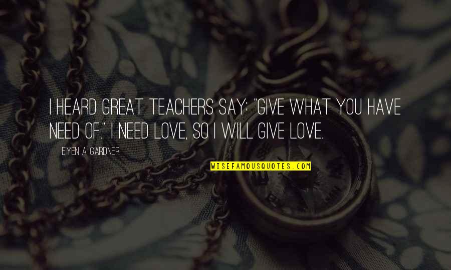 What If I Say I Love You Quotes By E'yen A. Gardner: I heard great teachers say: "Give what you What If I Say I Love You Quotes By E'yen A. Gardner: I heard great teachers say: "Give what you